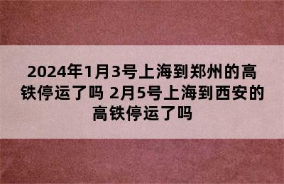 2024年1月3号上海到郑州的高铁停运了吗 2月5号上海到西安的高铁停运了吗